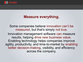 Measure everything.
Some companies believe innovation can’t be
measured, but that’s simply not true.
Innovation management...