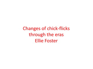 Changes of chick-flicks
through the eras
Ellie Foster

 