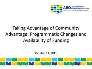 Taking Advantage of Community Advantage: Programmatic Changes and Availability of Funding October 11, 2011 