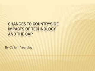 Changes to countrysideImpacts of Technology and the CAP By Callum Yeardley  