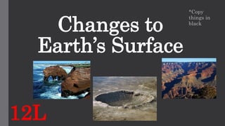 Changes to 
Earth’s Surface 
*Copy 
things in 
black 
12L 
 