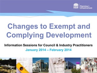 Changes to Exempt and
Complying Development
Information Sessions for Council & Industry Practitioners
January 2014 – February 2014

 
