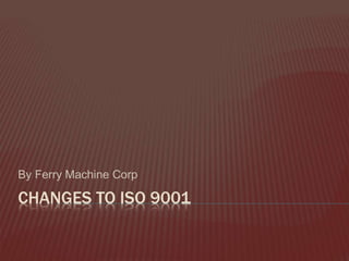 CHANGES TO ISO 9001
By Ferry Machine Corp
 