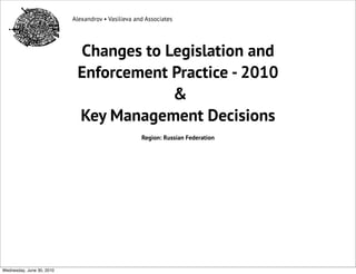 Alexandrov • Vasilieva and Associates




                            Changes to Legislation and
                            Enforcement Practice - 2010
                                        &
                            Key Management Decisions
                                                    Region: Russian Federation




Wednesday, June 30, 2010
 