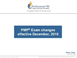 PMP® Exam changes
effective December, 2019
PMP, CAPM, and PMBOK are registered marks of the Project Management Institute, Inc.© 2019 Professionalpm.com. All rights reserved.
Kétan Dāvé
MBA, MS, PgMP
Developing Leaders & Entrepreneurs
 