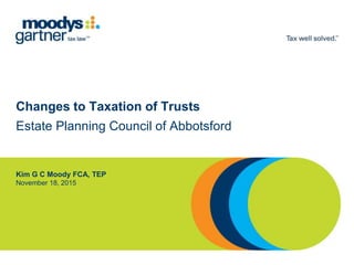 Changes to Taxation of Trusts
Estate Planning Council of Abbotsford
Kim G C Moody FCA, TEP
November 18, 2015
 
