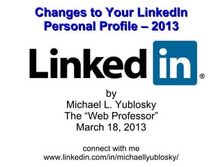 Changes to Your LinkedIn
 Personal Profile – 2013




              by
      Michael L. Yublosky
      The “Web Professor”
        March 18, 2013

           connect with me
 www.linkedin.com/in/michaellyublosky/
 