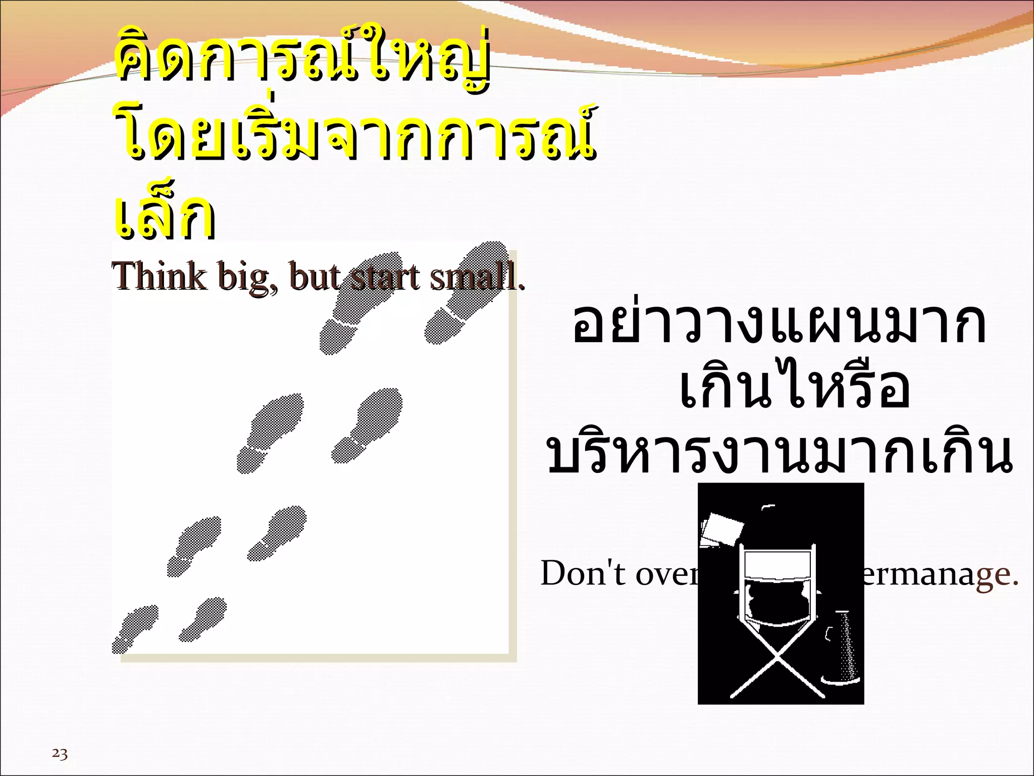 อย่าวางแผนมากเกินไหรือ บริหารงานมากเกินไป Don't overplan or overmana ge. คิดการ ณ์ ใหญ่  โดย เริ่ม จาก การ ณ์เ ล็ก Think big, but start small. 