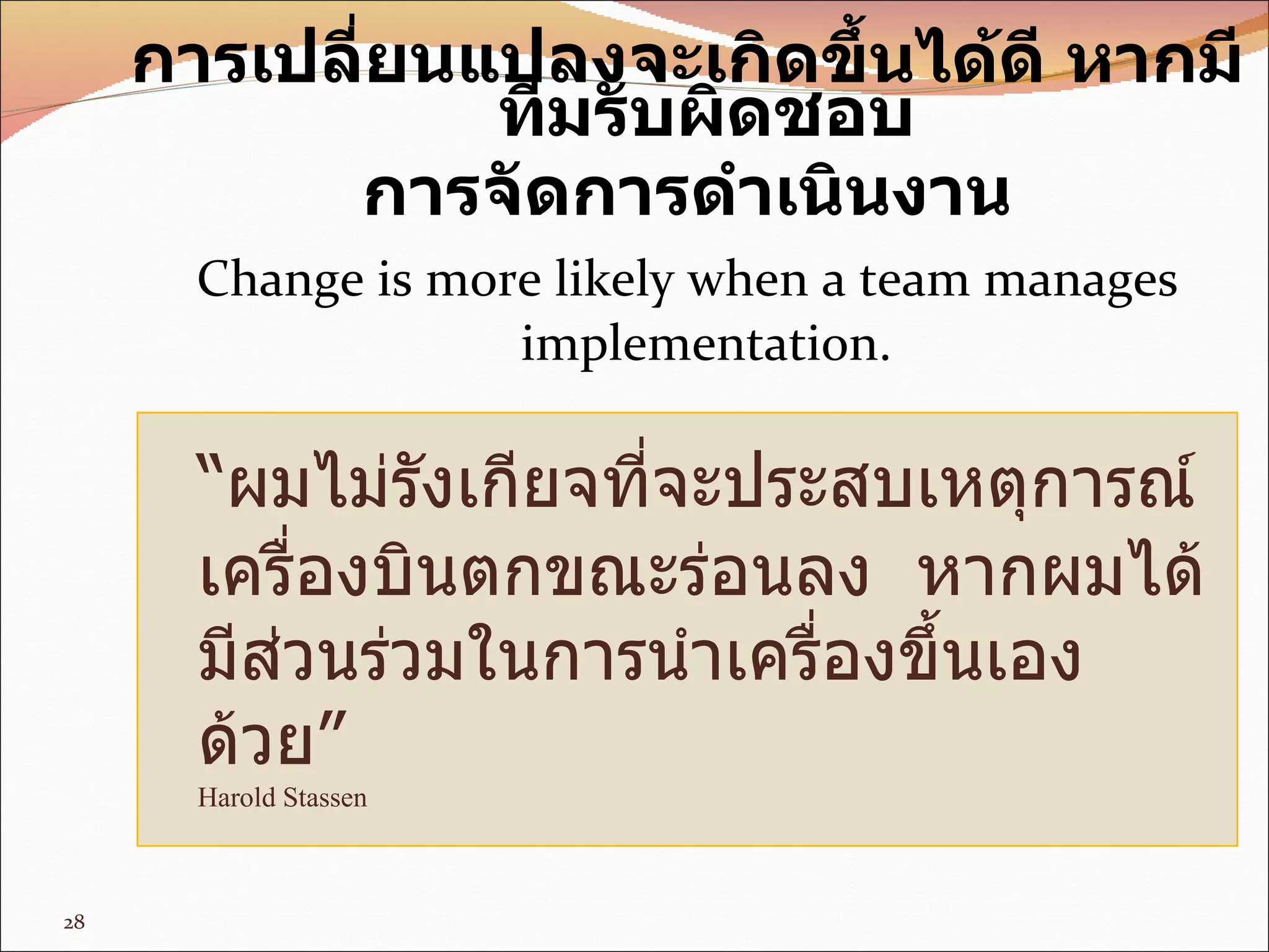 “ ผมไม่รังเกียจที่จะประสบเหตุการณ์ เครื่องบินตกขณะร่อนลง  หากผมได้มีส่วนร่วมในการนำเครื่องขึ้นเองด้วย” Harold Stassen การเปลี่ยนแปลงจะเกิดขึ้นได้ดี หากมีทีมรับผิดชอบ การจัดการดำเนินงาน Change is more likely when a team manages implementation. 