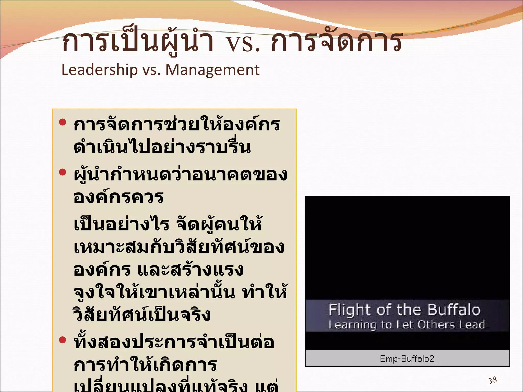 การเป็นผู้นำ  vs.  การจัดการ Leadership vs. Management การจัดการช่วยให้องค์กรดำเนินไปอย่างราบรื่น ผู้นำกำหนดว่าอนาคตขององค์กรควร เป็นอย่างไร จัดผู้คนให้เหมาะสมกับวิสัยทัศน์ขององค์กร และสร้างแรง จูงใจให้เขาเหล่านั้น ทำให้วิสัยทัศน์เป็นจริง ทั้งสองประการจำเป็นต่อการทำให้เกิดการเปลี่ยนแปลงที่แท้จริง   แต่ในปัจจุบันนี้การเป็นผู้นำมีความสำคัญมากกว่า 
