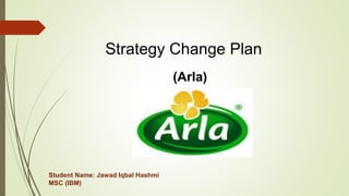 Strategy Change Plan
(Arla)
Student Name: Jawad Iqbal Hashmi
MSC (IBM)
 