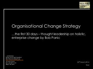 Organisational Change Strategy
…the first 30 days – thought leadership on holistic,
enterprise change by Bob Panic
23rd March 2014
Final
…by Bob Panic,
Director & Principal Consultant
Rock Star Consulting Group
www.rockstarconsultinggroup.com
+61 424 102 603
bob_panic@me.com
Skype: bob.panic
 