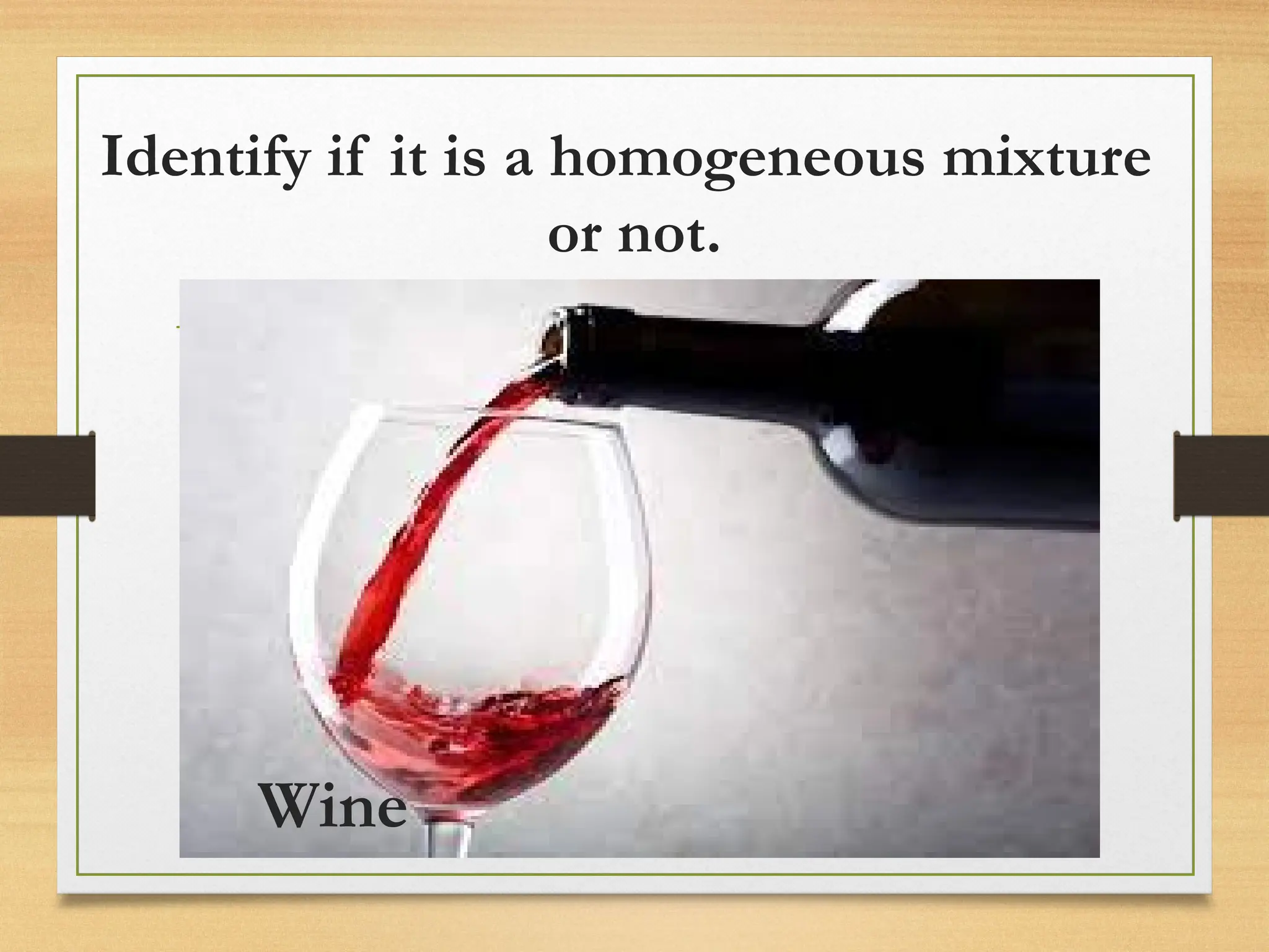 Identify if it is a homogeneous mixture
or not.
Wine
 