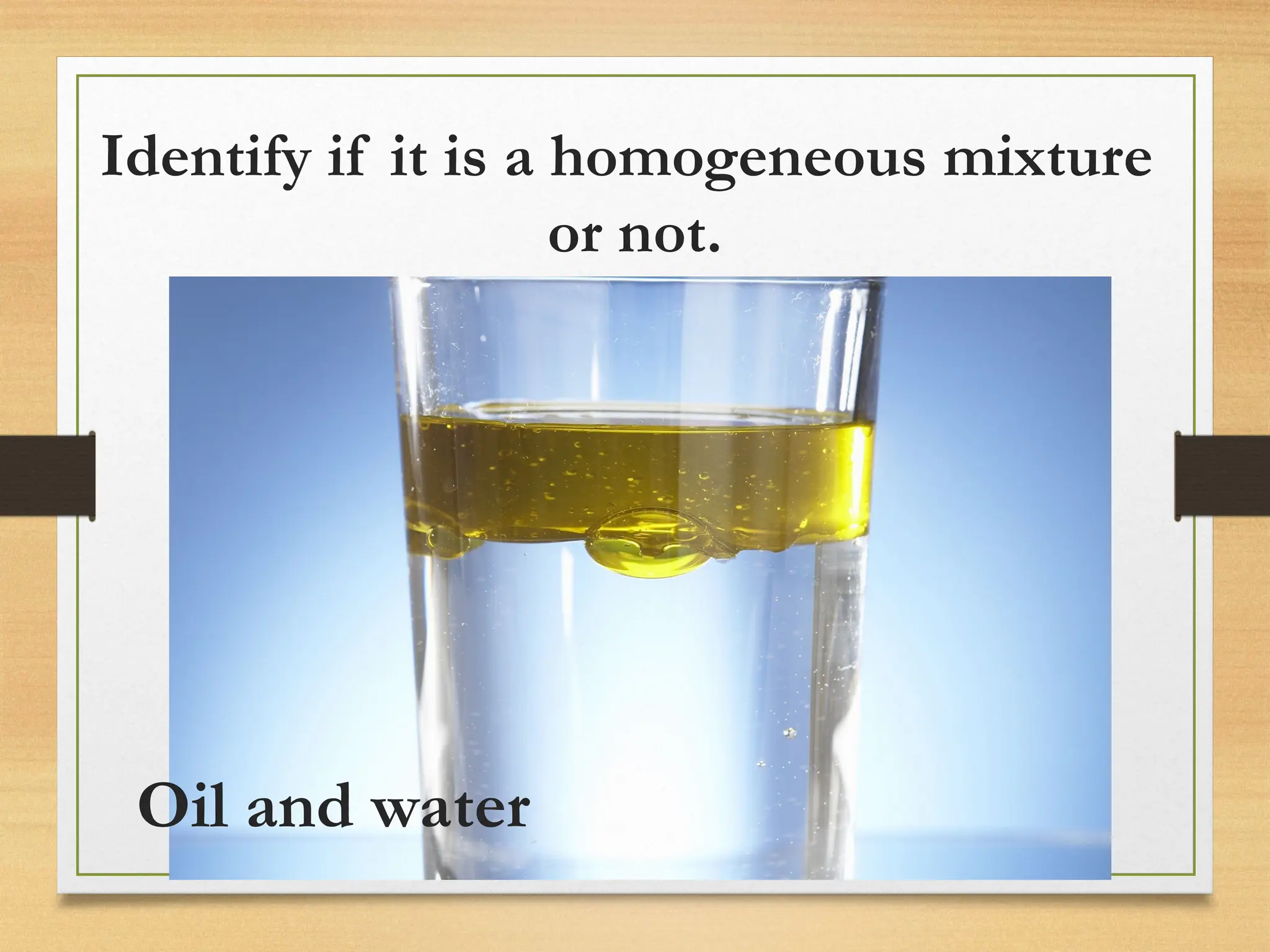 Identify if it is a homogeneous mixture
or not.
Oil and water
 