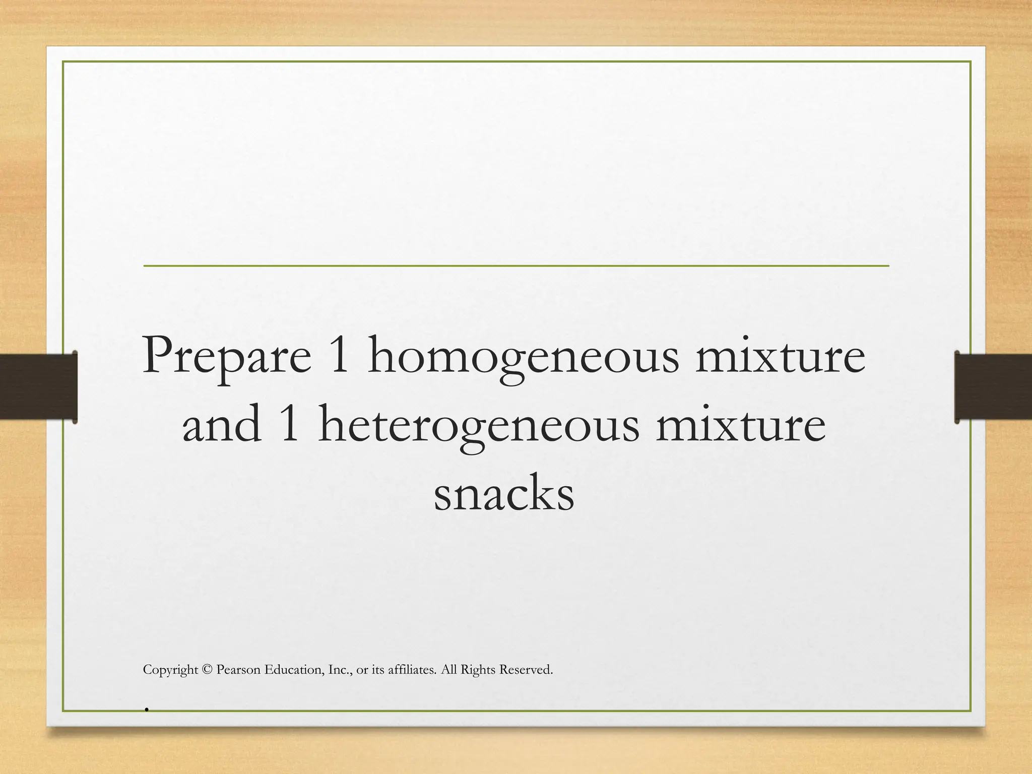 Prepare 1 homogeneous mixture
and 1 heterogeneous mixture
snacks
Copyright © Pearson Education, Inc., or its affiliates. All Rights Reserved.
.
 