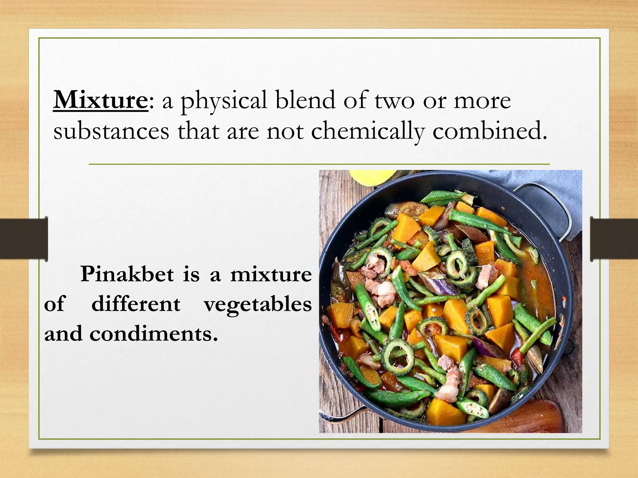 Pinakbet is a mixture
of different vegetables
and condiments.
Mixture: a physical blend of two or more
substances that are not chemically combined.
 