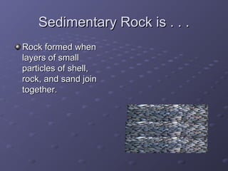 Sedimentary Rock is . . .Sedimentary Rock is . . .
Rock formed whenRock formed when
layers of smalllayers of small
particles of shell,particles of shell,
rock, and sand joinrock, and sand join
together.together.
 