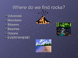 Where do we find rocks?Where do we find rocks?
VolcanoesVolcanoes
MountainsMountains
StreamsStreams
BeachesBeaches
OceansOceans
EVERYWHERE!EVERYWHERE!
 