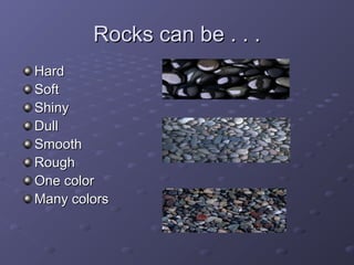Rocks can be . . .Rocks can be . . .
HardHard
SoftSoft
ShinyShiny
DullDull
SmoothSmooth
RoughRough
One colorOne color
Many colorsMany colors
 