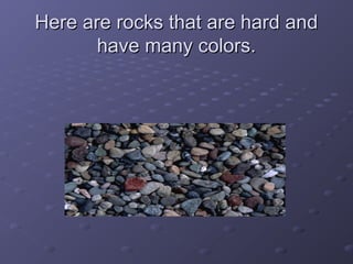 Here are rocks that are hard andHere are rocks that are hard and
have many colors.have many colors.
 