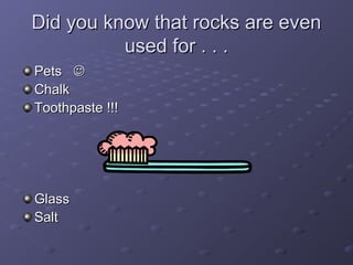 Did you know that rocks are evenDid you know that rocks are even
used for . . .used for . . .
PetsPets 
ChalkChalk
Toothpaste !!!Toothpaste !!!
GlassGlass
SaltSalt
 