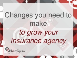 Changes you need to
make
to grow your
insurance agency
 