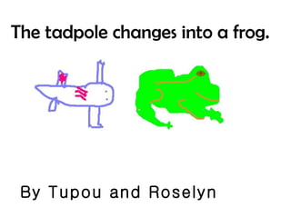 The tadpole changes into a frog. By Tupou and Roselyn 