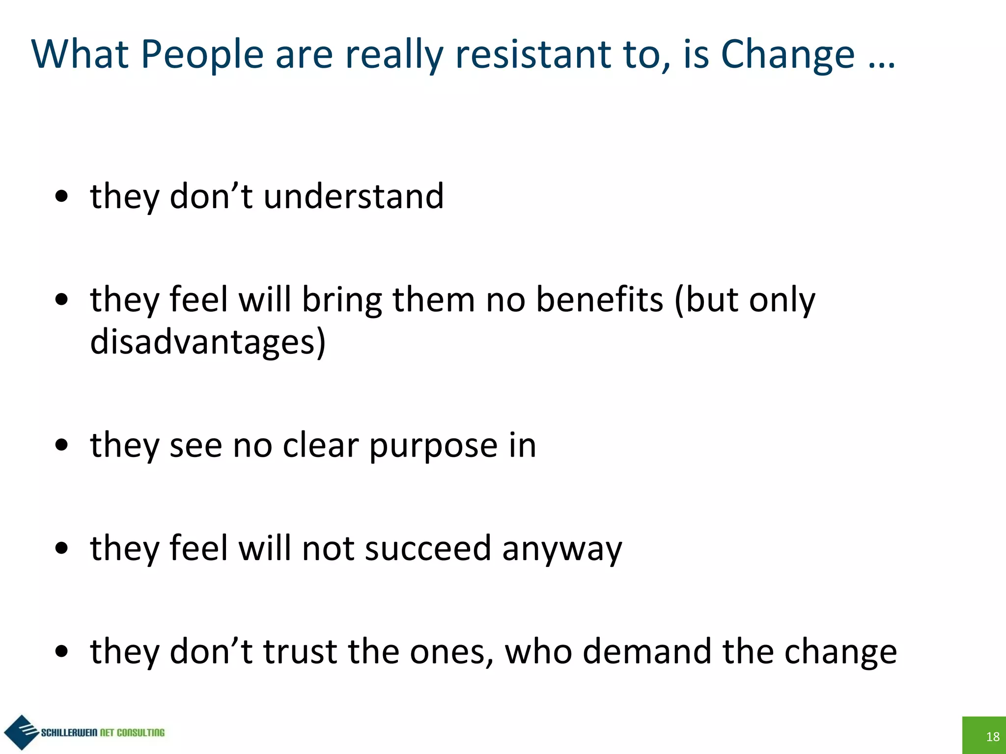 18
What People are really resistant to, is Change …
• they don’t understand
• they feel will bring them no benefits (but only
disadvantages)
• they see no clear purpose in
• they feel will not succeed anyway
• they don’t trust the ones, who demand the change
 