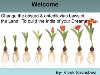 Welcome
Change the absurd & antediluvian Laws of
the Land , To build the India of your Dreams




                            By- Vivek Srivastava
 