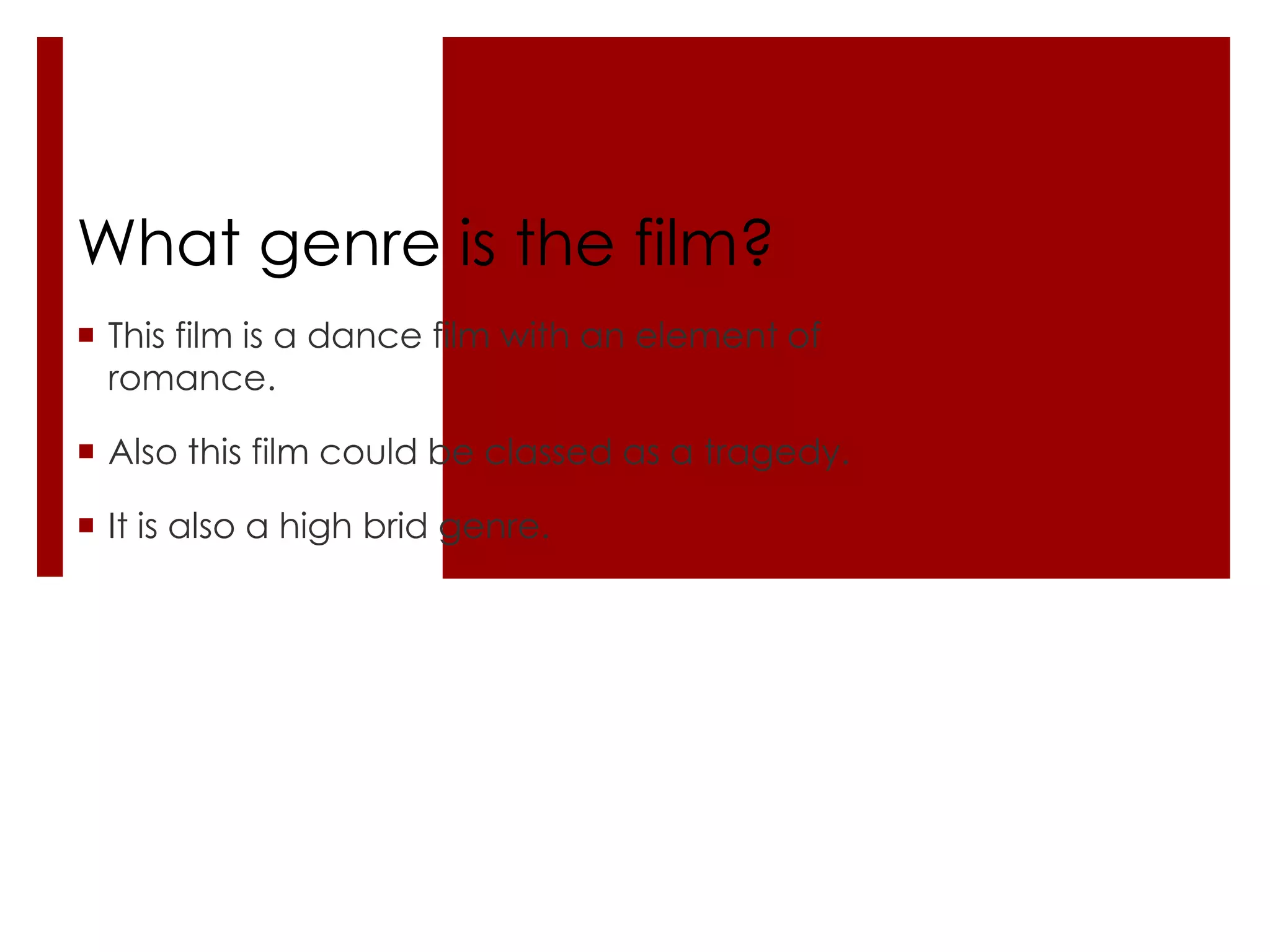 What genre is the film?
 This film is a dance film with an element of
  romance.

 Also this film could be classed as a tragedy.

 It is also a high brid genre.
 