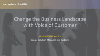 Change the Business Landscape
with Voice of Customer
Kiriakos Kiriakopoulos
Senior Solution Manager, Uni Systems
 