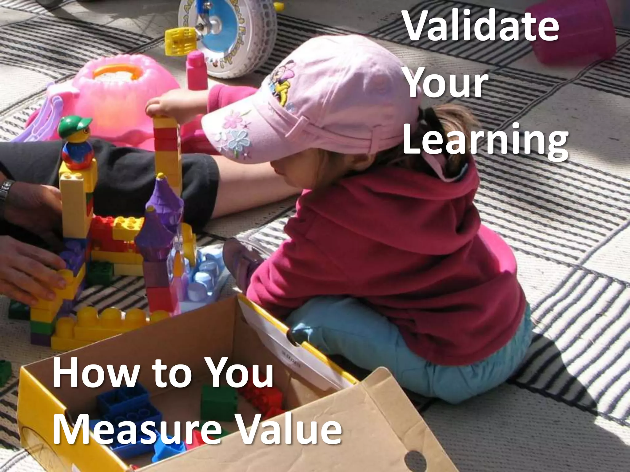 How to You
Measure Value
Validate
Your
Learning
 