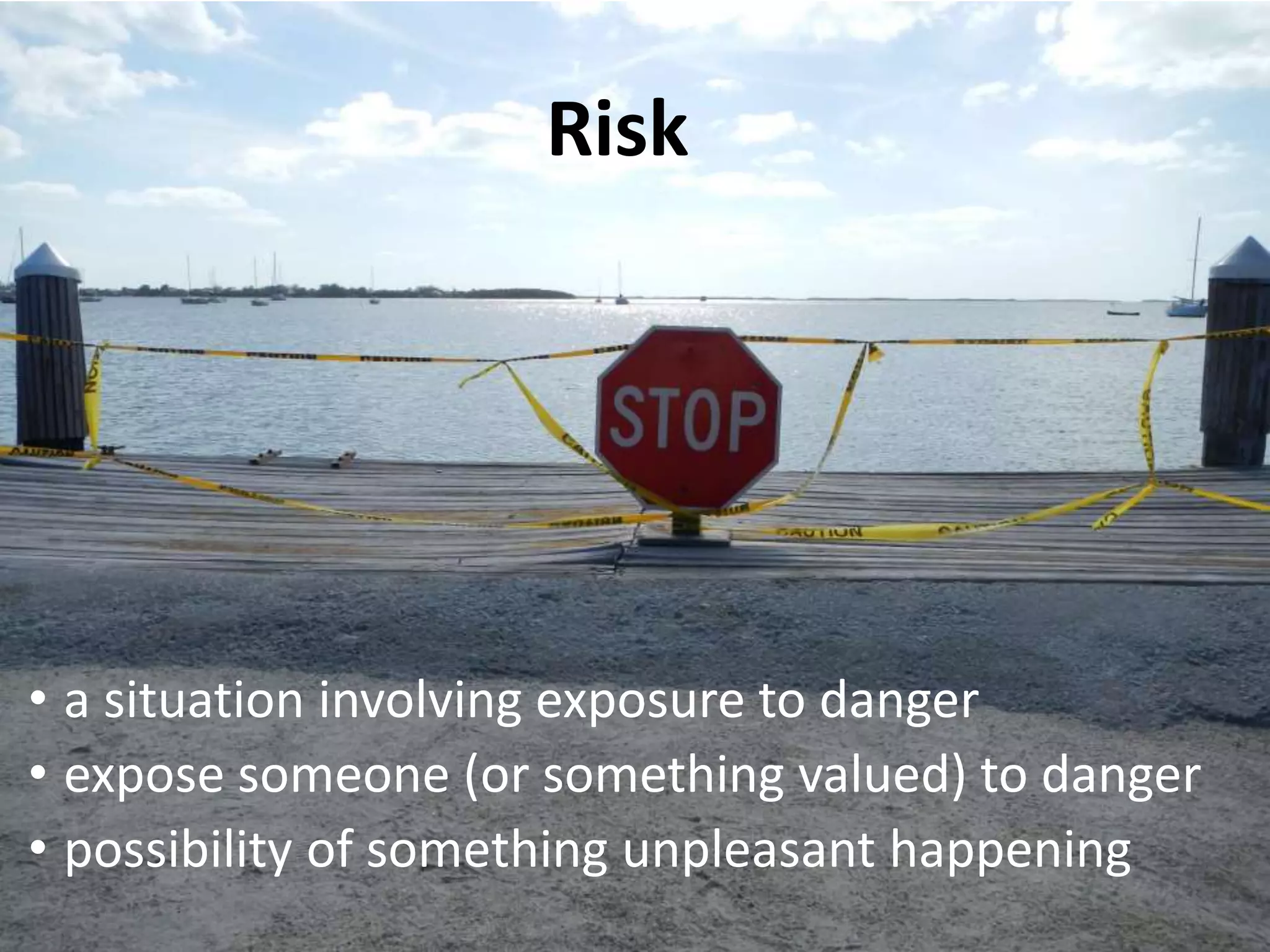 Risk
• a situation involving exposure to danger
• expose someone (or something valued) to danger
• possibility of something unpleasant happening
 