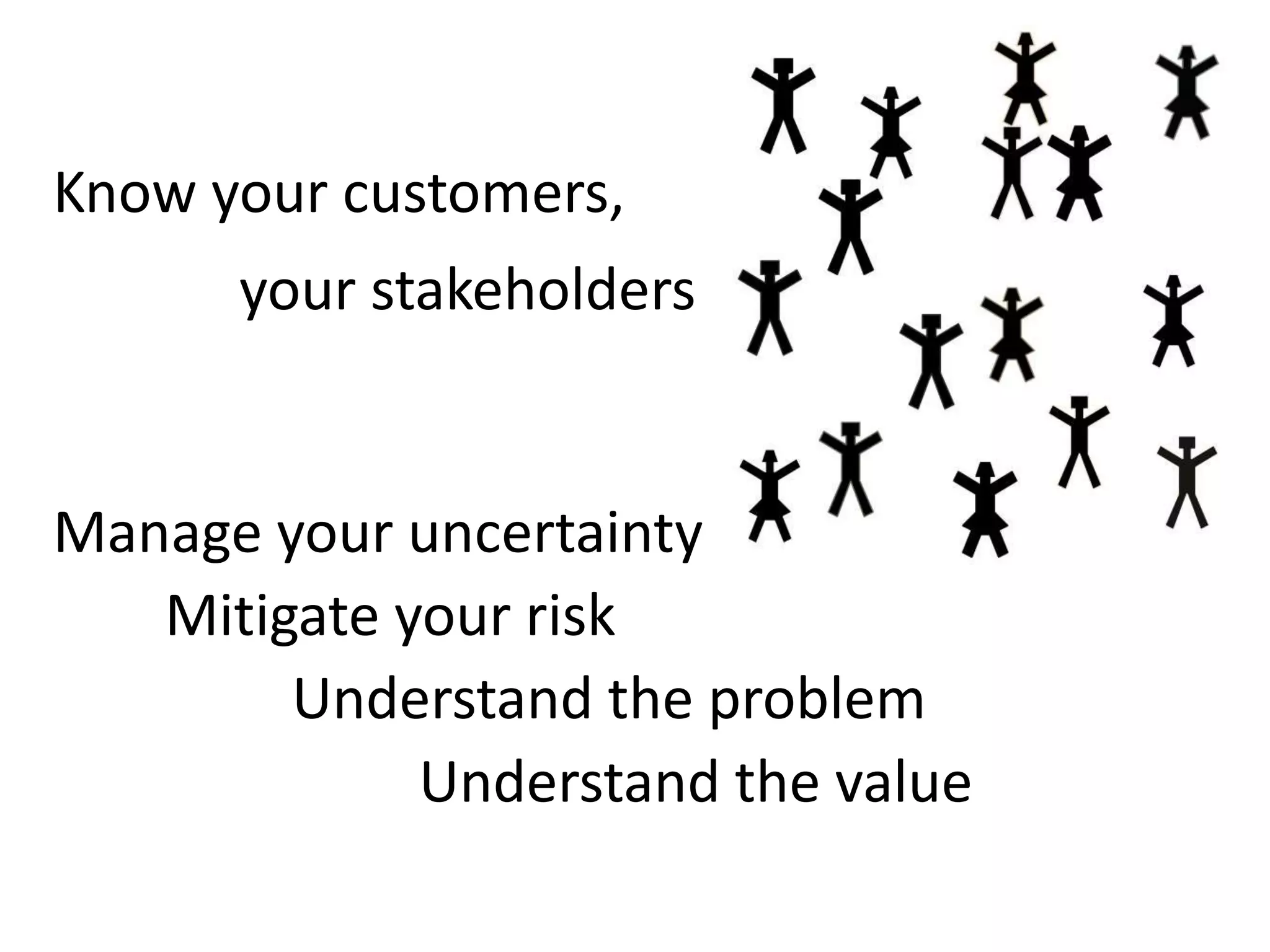 Know your customers,
your stakeholders
Manage your uncertainty
Mitigate your risk
Understand the problem
Understand the value
 