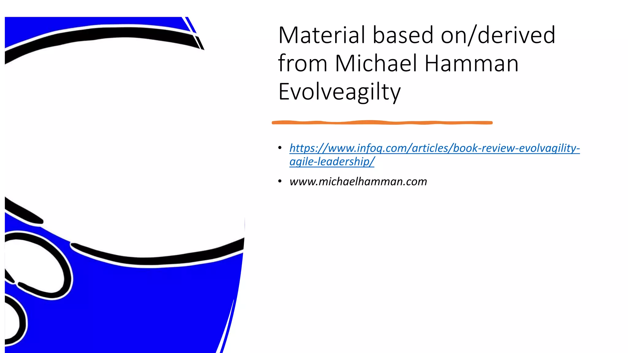 Material based on/derived
from Michael Hamman
Evolveagilty
• https://www.infoq.com/articles/book-review-evolvagility-
agile-leadership/
• www.michaelhamman.com
 