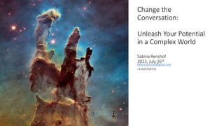 Change the
Conversation:
Unleash Your Potential
in a Complex World
Sabina Renshof
2023, July 26th
sabina.renshof@gmail.com
+31625158716
 
