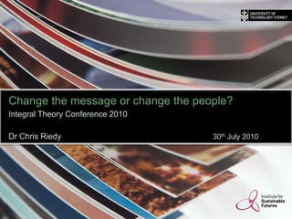 Change the message or change the people?
Integral Theory Conference 2010
Dr Chris Riedy 30th July 2010
THINK.
CHANGE.
DO
 