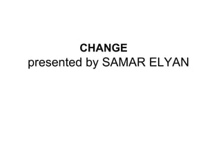 CHANGE  
presented by SAMAR ELYAN
 
 