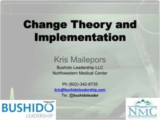Change Theory and
Implementation
Kris Mailepors
Bushido Leadership LLC
Northwestern Medical Center
Ph (802)-342-8735
kris@bushidoleadership.com
Tw: @bushidoleader
 