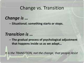 Change vs. Transition
Change is …
– Situational; something starts or stops.
Transition is …
– The gradual process of psychological adjustment
that happens inside us as we adapt…
It is the TRANSITION, not the change, that people resist
 