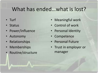 What has ended…what is lost?
• Turf
• Status
• Power/influence
• Autonomy
• Relationships
• Memberships
• Routine/structure
• Meaningful work
• Control of work
• Personal Identity
• Competence
• Personal Future
• Trust in employer or
manager
 