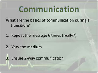 What are the basics of communication during a
transition?
1. Repeat the message 6 times (really?)
2. Vary the medium
3. Ensure 2-way communication
 