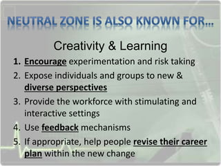 Creativity & Learning
1. Encourage experimentation and risk taking
2. Expose individuals and groups to new &
diverse perspectives
3. Provide the workforce with stimulating and
interactive settings
4. Use feedback mechanisms
5. If appropriate, help people revise their career
plan within the new change
 