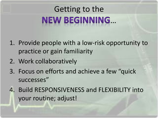 Getting to the
…
1. Provide people with a low-risk opportunity to
practice or gain familiarity
2. Work collaboratively
3. Focus on efforts and achieve a few “quick
successes”
4. Build RESPONSIVENESS and FLEXIBILITY into
your routine; adjust!
 