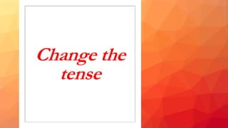 Change the
tense
 