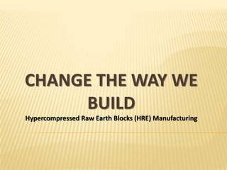 CHANGE THE WAY WE
     BUILD
Hypercompressed Raw Earth Blocks (HRE) Manufacturing
 