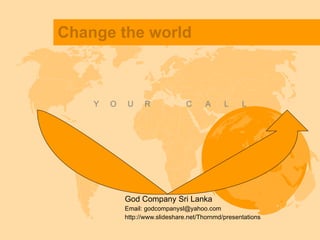 Change the world God Company Sri Lanka Email: godcompanysl@yahoo.com http://www.slideshare.net/Thornmd/presentations Y  O  U  R  C  A  L  L 