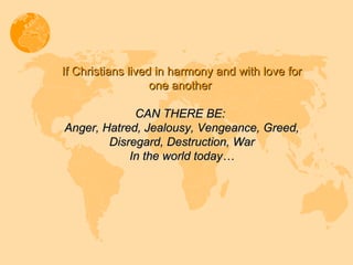 If Christians lived in harmony and with love for one another  CAN THERE BE:   Anger, Hatred, Jealousy, Vengeance, Greed, Disregard, Destruction, War In the world today… 