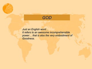 GOD Just an English word…  It refers to an awesome incomprehensible power… that is also the very embodiment of Goodness. 