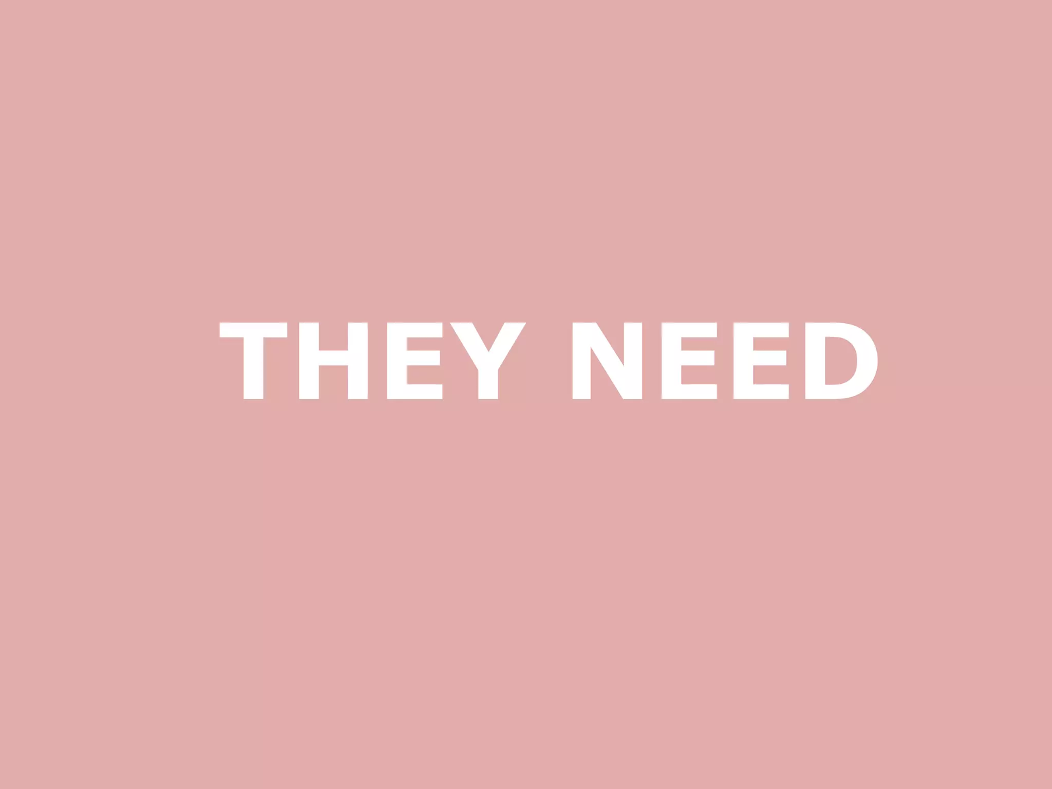 THEY NEED
 